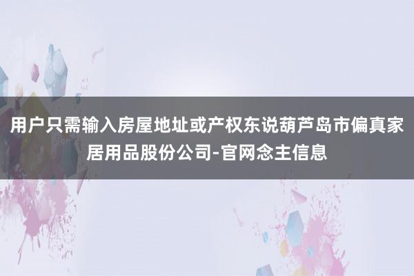 用户只需输入房屋地址或产权东说葫芦岛市偏真家居用品股份公司-官网念主信息